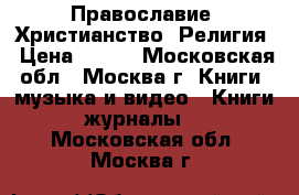 Православие. Христианство. Религия › Цена ­ 100 - Московская обл., Москва г. Книги, музыка и видео » Книги, журналы   . Московская обл.,Москва г.